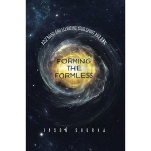 Forming the Formless: Accessing and Elevating Your Spirit and Soul -- Jason Shur